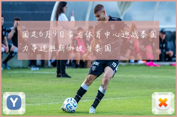 国足6月9日黄龙体育中心迎战泰国力争连胜新加坡与泰国