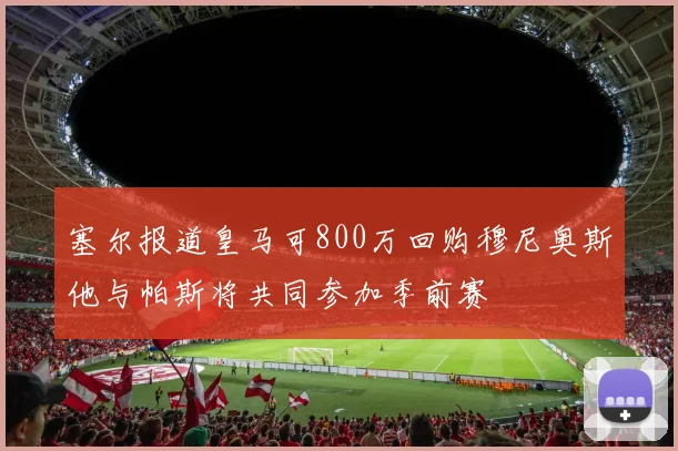 塞尔报道皇马可800万回购穆尼奥斯他与帕斯将共同参加季前赛