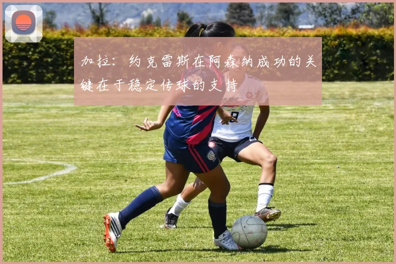加拉：约克雷斯在阿森纳成功的关键在于稳定传球的支持