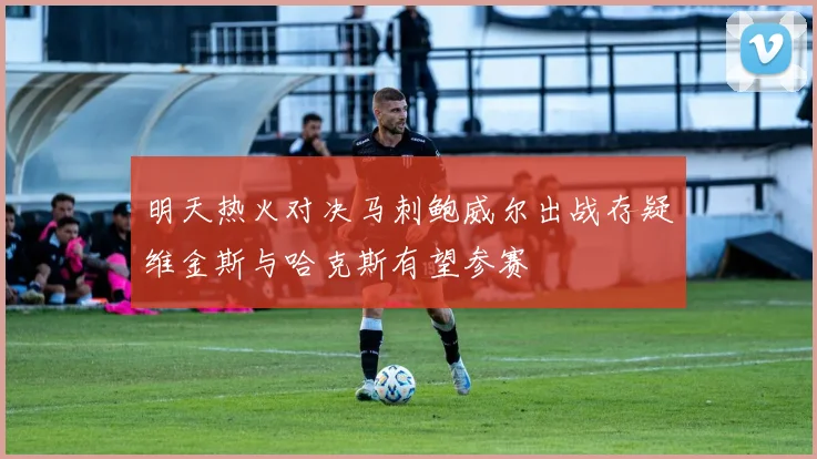 明天热火对决马刺鲍威尔出战存疑维金斯与哈克斯有望参赛