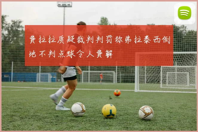 费拉拉质疑裁判判罚称弗拉泰西倒地不判点球令人费解