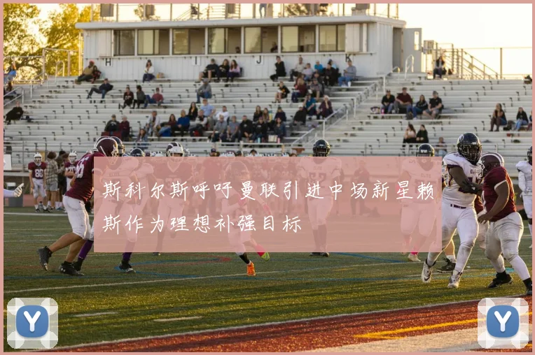 斯科尔斯呼吁曼联引进中场新星赖斯作为理想补强目标