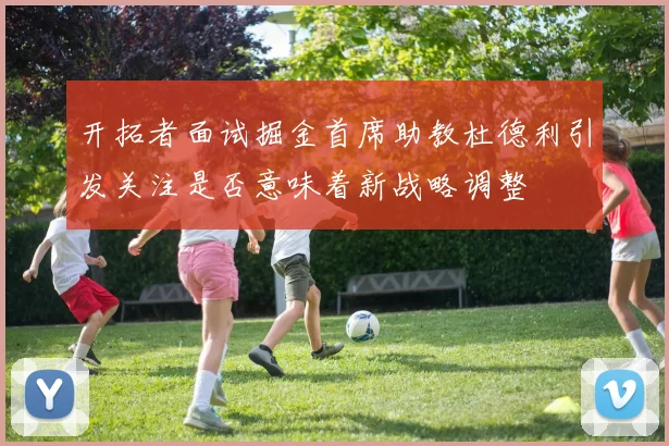 开拓者面试掘金首席助教杜德利引发关注是否意味着新战略调整