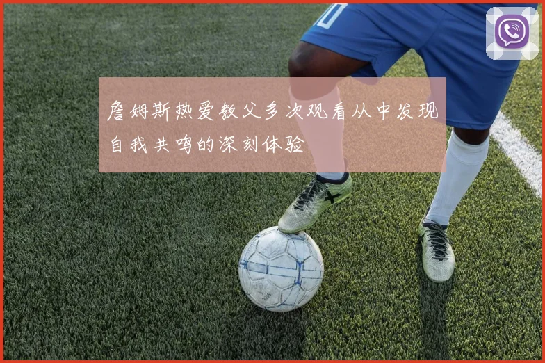 詹姆斯热爱教父多次观看从中发现自我共鸣的深刻体验