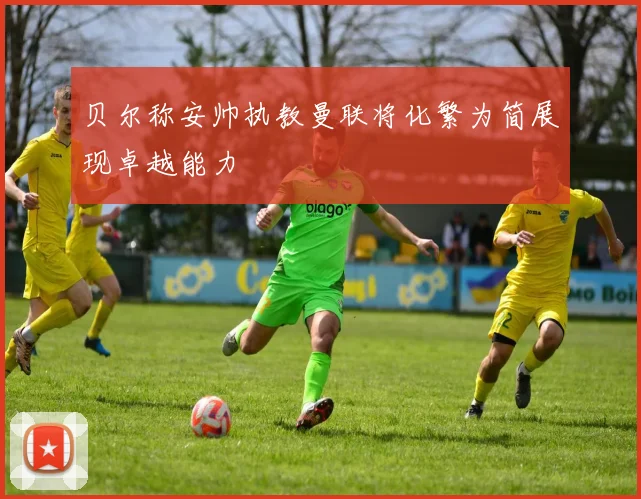贝尔称安帅执教曼联将化繁为简展现卓越能力