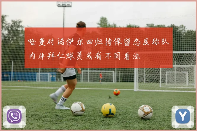 哈曼对诺伊尔回归持保留态度称队内非拜仁球员或有不同看法