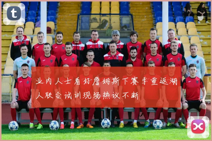 业内人士看好詹姆斯下赛季重返湖人联合试训现场热议不断
