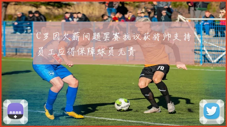C罗因欠薪问题罢赛抗议获将帅支持员工应得保障球员无责
