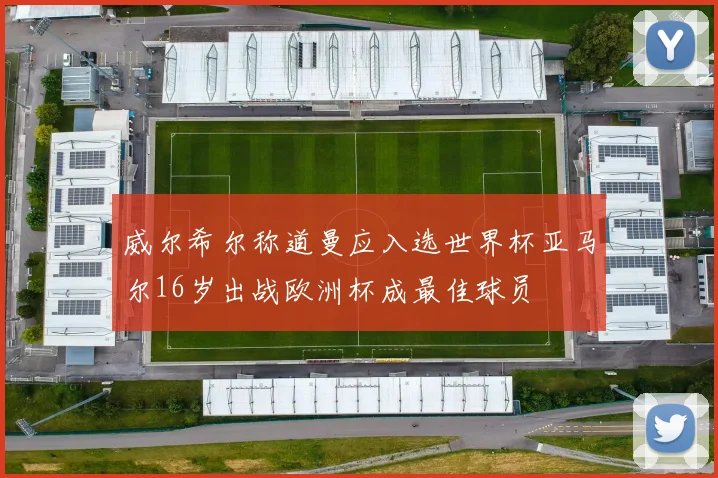 威尔希尔称道曼应入选世界杯亚马尔16岁出战欧洲杯成最佳球员