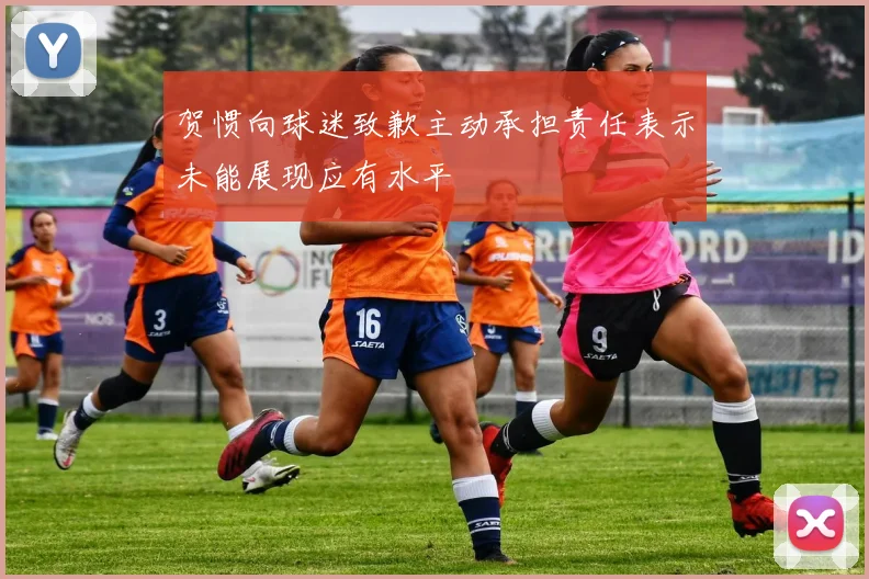 贺惯向球迷致歉主动承担责任表示未能展现应有水平