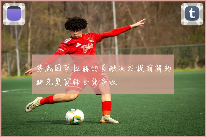 芬威因萨拉赫的贡献决定提前解约避免夏窗转会费争议