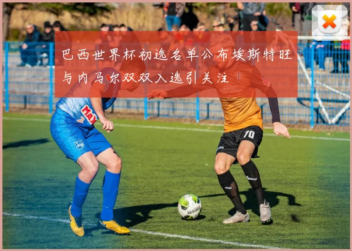 巴西世界杯初选名单公布埃斯特旺与内马尔双双入选引关注
