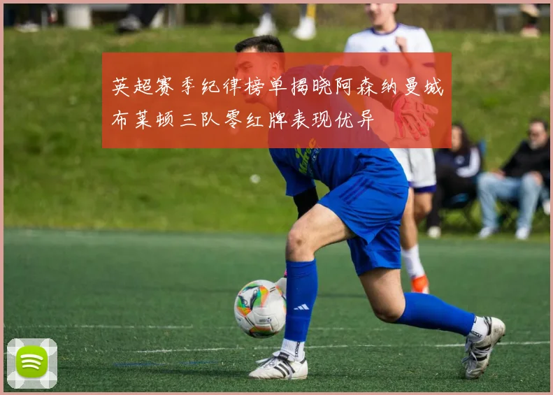 英超赛季纪律榜单揭晓阿森纳曼城布莱顿三队零红牌表现优异