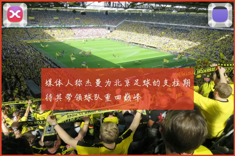 媒体人称杰曼为北京足球的支柱期待其带领球队重回巅峰