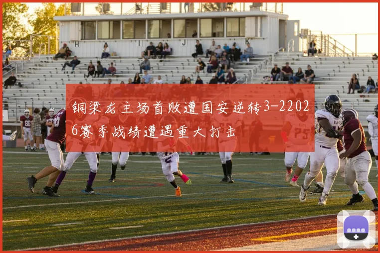 铜梁龙主场首败遭国安逆转3-22026赛季战绩遭遇重大打击