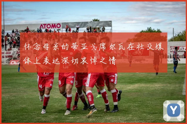 怀念母亲的蒂亚戈席尔瓦在社交媒体上表达深切哀悼之情