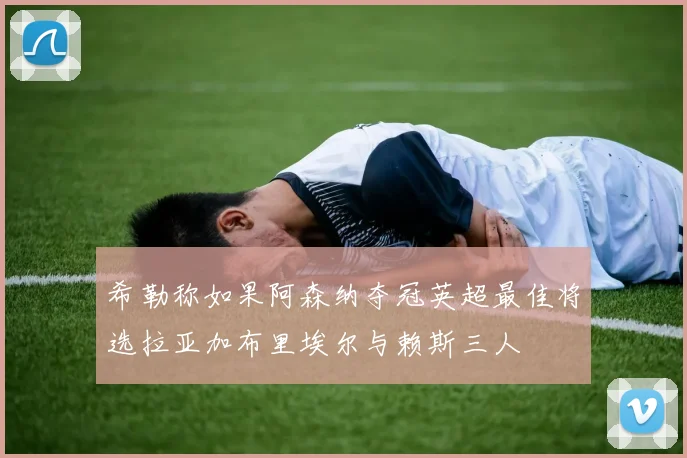 希勒称如果阿森纳夺冠英超最佳将选拉亚加布里埃尔与赖斯三人