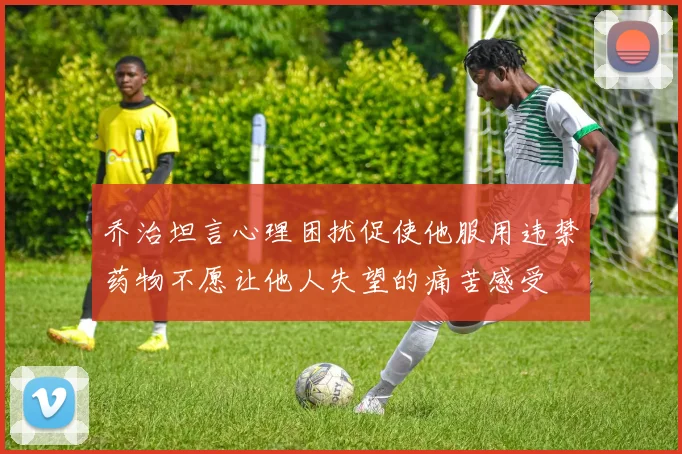 乔治坦言心理困扰促使他服用违禁药物不愿让他人失望的痛苦感受