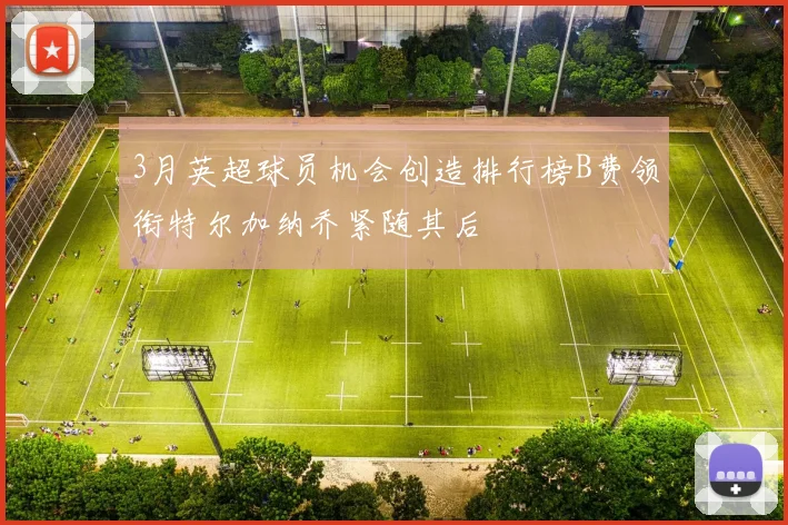 3月英超球员机会创造排行榜B费领衔特尔加纳乔紧随其后