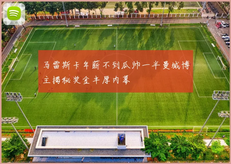 马雷斯卡年薪不到瓜帅一半曼城博主揭秘奖金丰厚内幕
