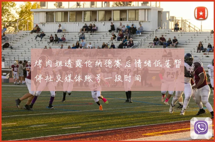 烤肉姐透露伦纳德赛后情绪低落暂停社交媒体账号一段时间