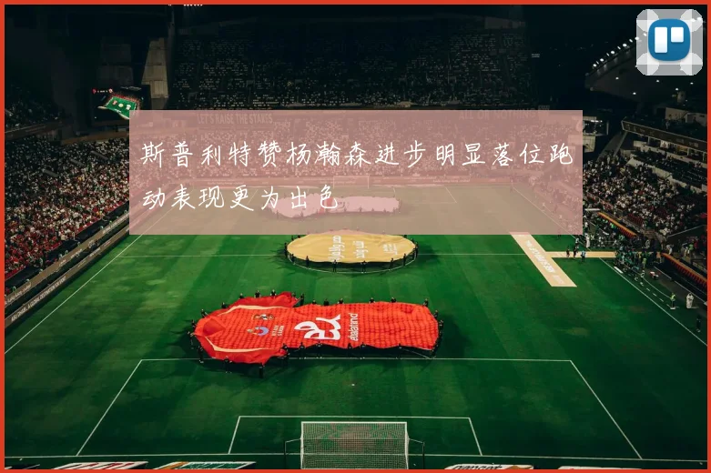斯普利特赞杨瀚森进步明显落位跑动表现更为出色