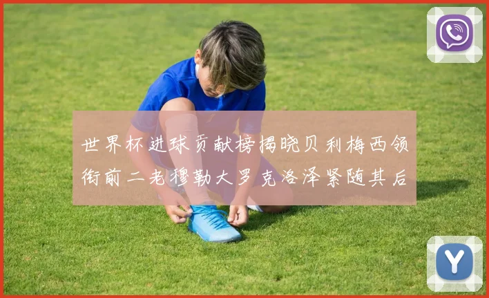 世界杯进球贡献榜揭晓贝利梅西领衔前二老穆勒大罗克洛泽紧随其后