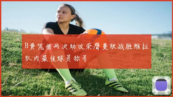 B费凭借两次助攻荣膺曼联战胜维拉队内最佳球员称号