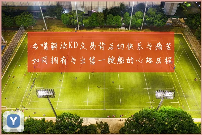 名嘴解读KD交易背后的快乐与痛苦如同拥有与出售一艘船的心路历程