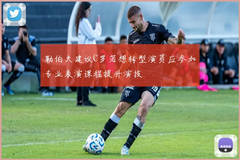 勒伯夫建议C罗若想转型演员应参加专业表演课程提升演技
