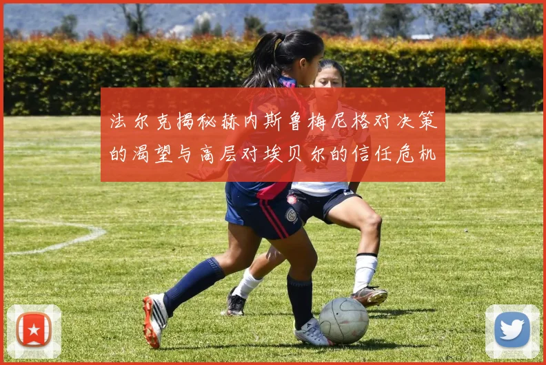 法尔克揭秘赫内斯鲁梅尼格对决策的渴望与高层对埃贝尔的信任危机