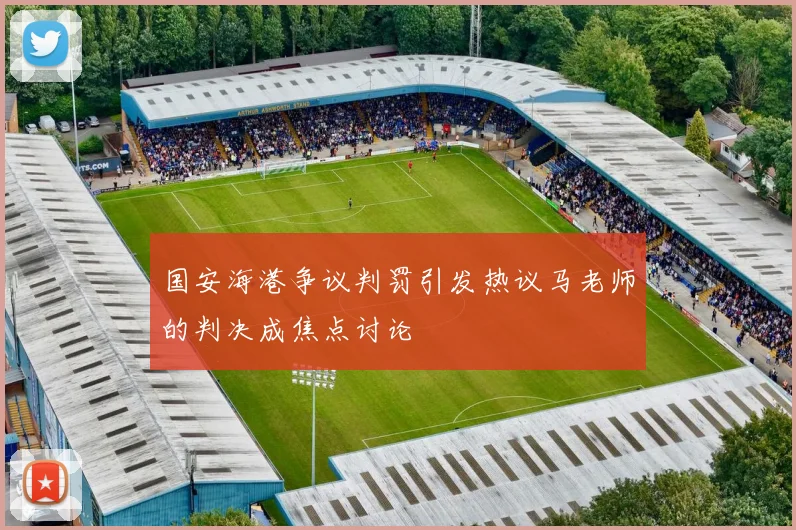 国安海港争议判罚引发热议马老师的判决成焦点讨论