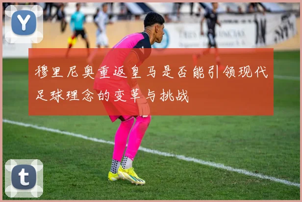 穆里尼奥重返皇马是否能引领现代足球理念的变革与挑战