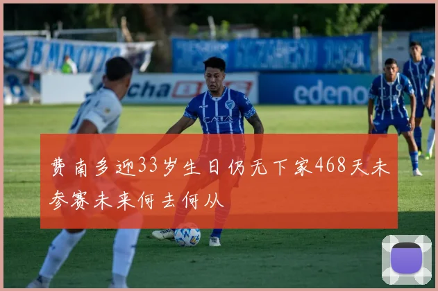 费南多迎33岁生日仍无下家468天未参赛未来何去何从