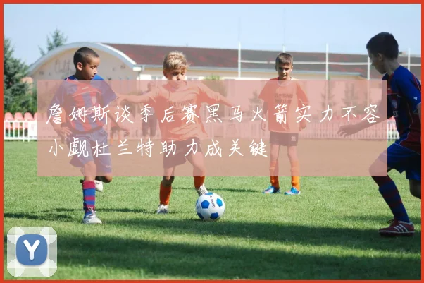 詹姆斯谈季后赛黑马火箭实力不容小觑杜兰特助力成关键