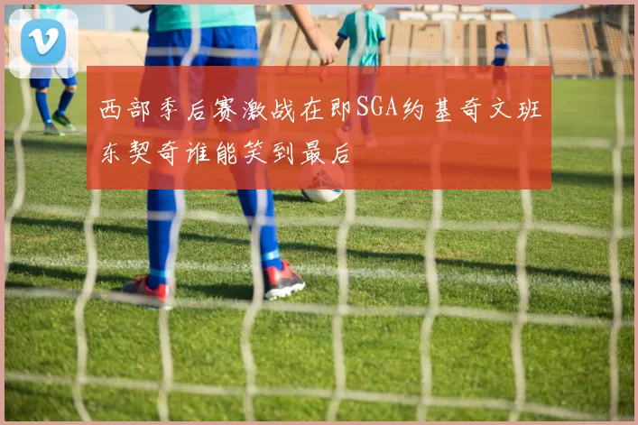 西部季后赛激战在即SGA约基奇文班东契奇谁能笑到最后