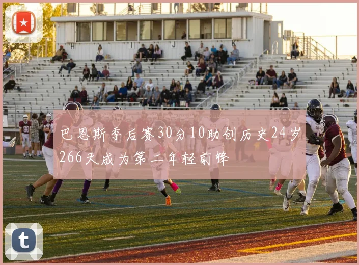 巴恩斯季后赛30分10助创历史24岁266天成为第二年轻前锋