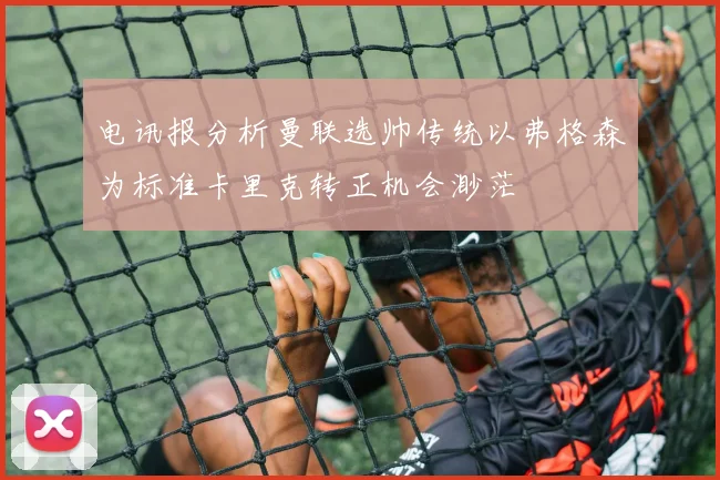 电讯报分析曼联选帅传统以弗格森为标准卡里克转正机会渺茫